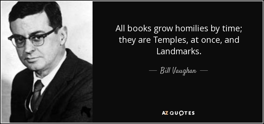 All books grow homilies by time; they are Temples, at once, and Landmarks. - Bill Vaughan