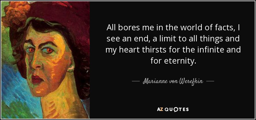 All bores me in the world of facts, I see an end, a limit to all things and my heart thirsts for the infinite and for eternity. - Marianne von Werefkin