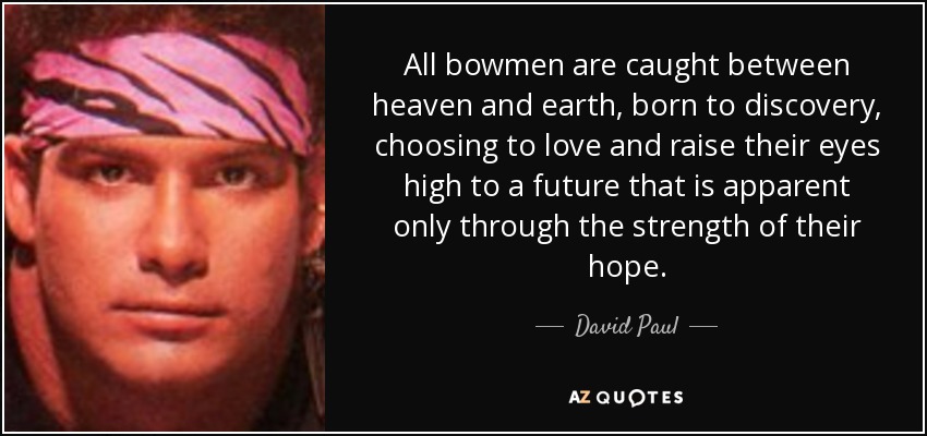 All bowmen are caught between heaven and earth, born to discovery, choosing to love and raise their eyes high to a future that is apparent only through the strength of their hope. - David Paul