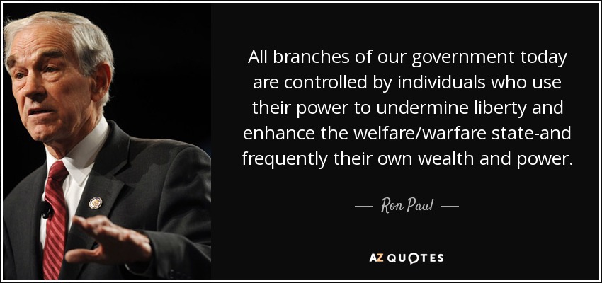All branches of our government today are controlled by individuals who use their power to undermine liberty and enhance the welfare/warfare state-and frequently their own wealth and power. - Ron Paul