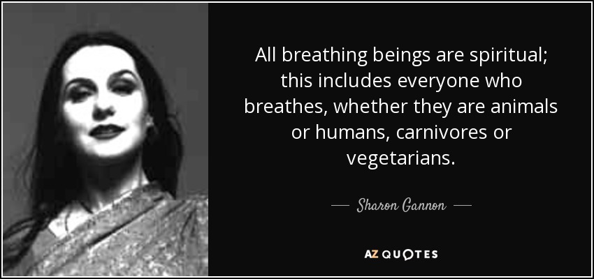 All breathing beings are spiritual; this includes everyone who breathes, whether they are animals or humans, carnivores or vegetarians. - Sharon Gannon