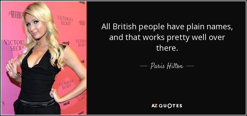 All British people have plain names, and that works pretty well over there. - Paris Hilton