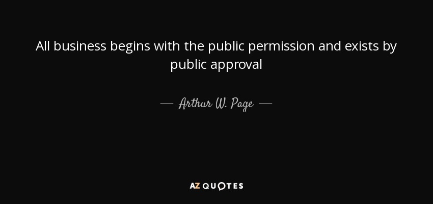 All business begins with the public permission and exists by public approval - Arthur W. Page