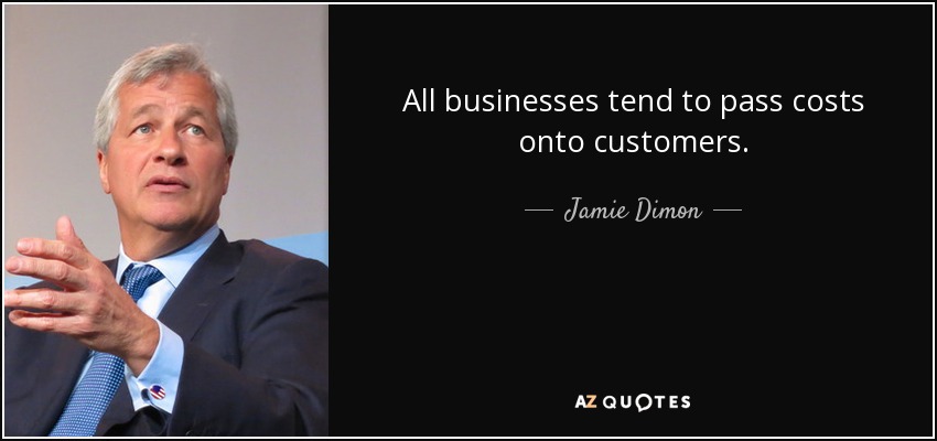 All businesses tend to pass costs onto customers. - Jamie Dimon