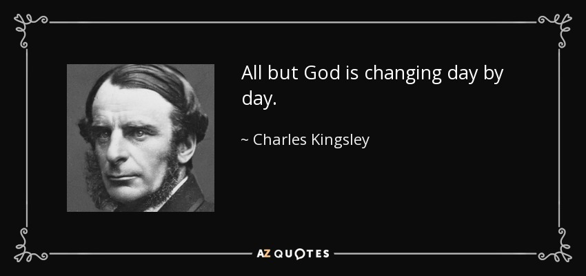 All but God is changing day by day. - Charles Kingsley