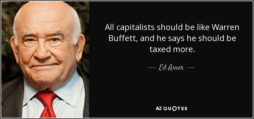 All capitalists should be like Warren Buffett, and he says he should be taxed more. - Ed Asner