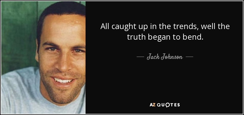 All caught up in the trends, well the truth began to bend. - Jack Johnson