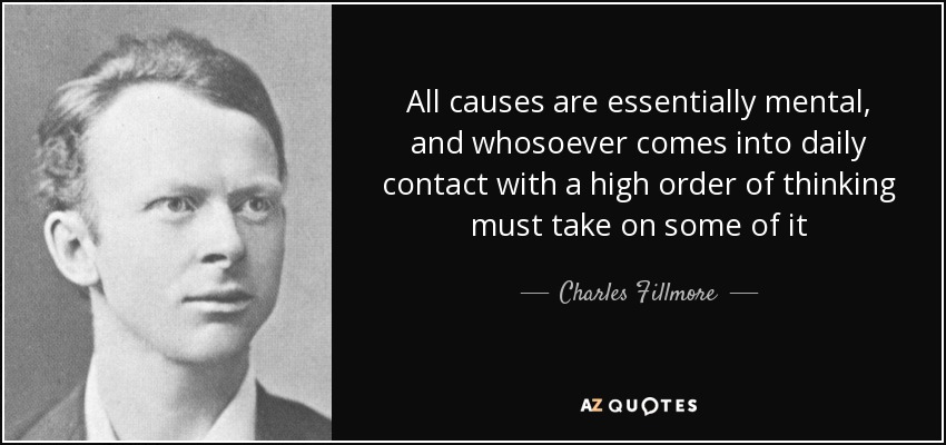 All causes are essentially mental, and whosoever comes into daily contact with a high order of thinking must take on some of it - Charles Fillmore