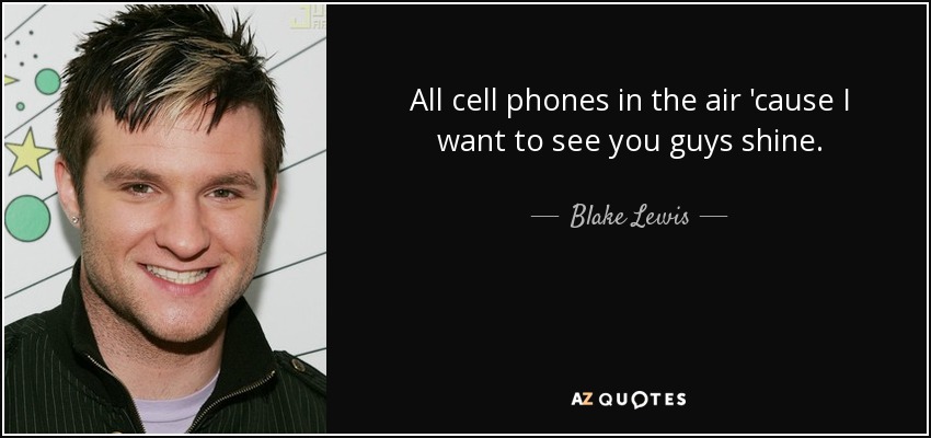 All cell phones in the air 'cause I want to see you guys shine. - Blake Lewis