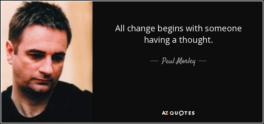 All change begins with someone having a thought. - Paul Morley