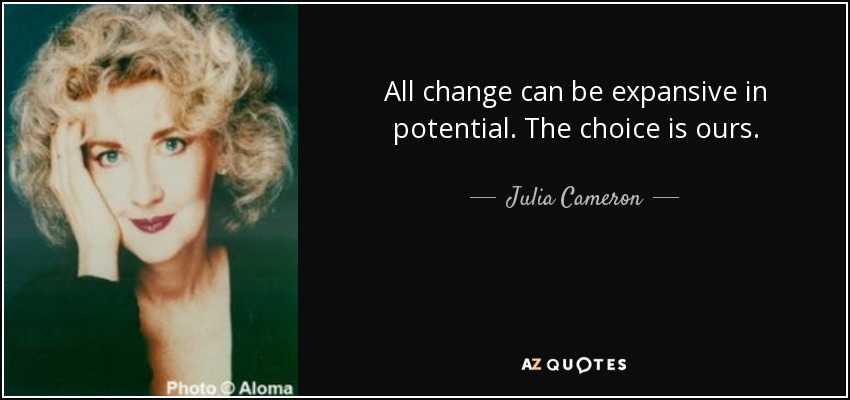 All change can be expansive in potential. The choice is ours. - Julia Cameron