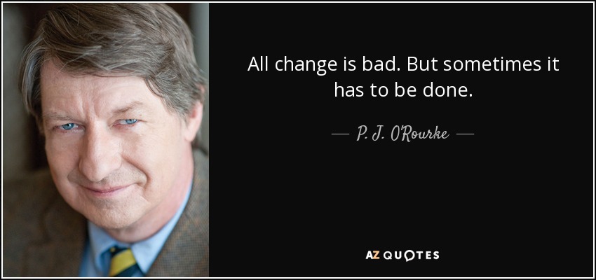 All change is bad. But sometimes it has to be done. - P. J. O'Rourke