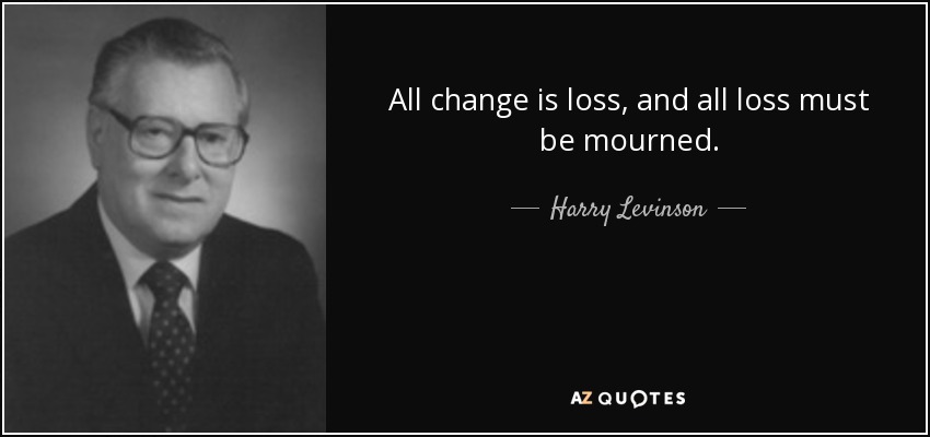 All change is loss, and all loss must be mourned. - Harry Levinson