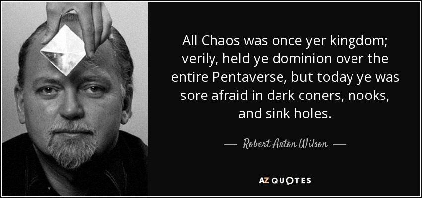 All Chaos was once yer kingdom; verily, held ye dominion over the entire Pentaverse, but today ye was sore afraid in dark coners, nooks, and sink holes. - Robert Anton Wilson