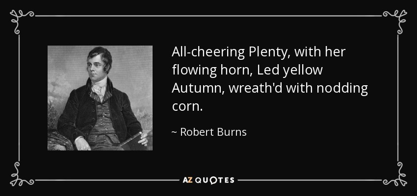 All-cheering Plenty, with her flowing horn, Led yellow Autumn, wreath'd with nodding corn. - Robert Burns