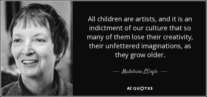 All children are artists, and it is an indictment of our culture that so many of them lose their creativity, their unfettered imaginations, as they grow older. - Madeleine L'Engle