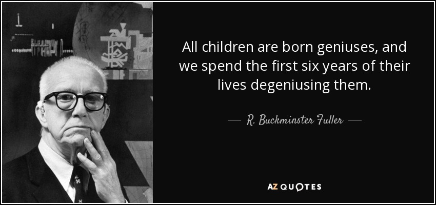 All children are born geniuses, and we spend the first six years of their lives degeniusing them. - R. Buckminster Fuller