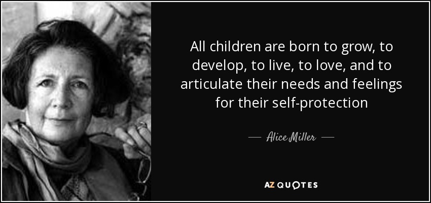 All children are born to grow, to develop, to live, to love, and to articulate their needs and feelings for their self-protection - Alice Miller