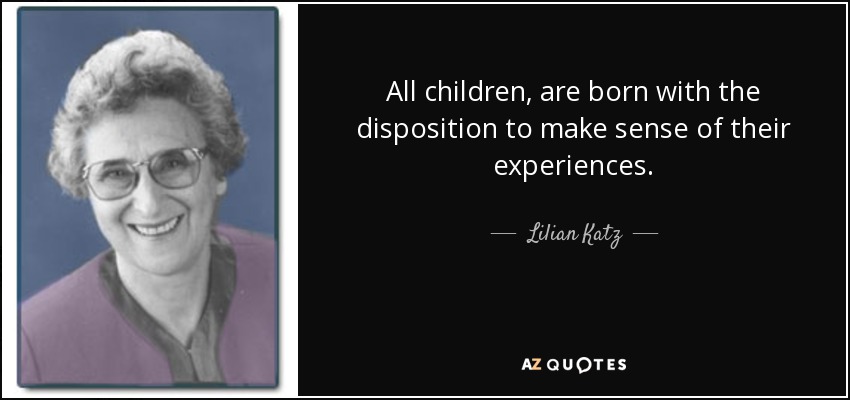 All children, are born with the disposition to make sense of their experiences. - Lilian Katz