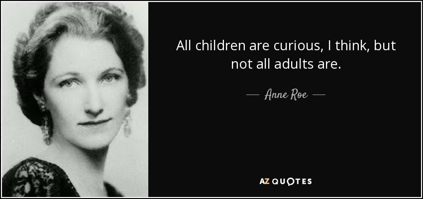 All children are curious, I think, but not all adults are. - Anne Roe