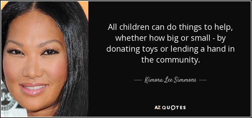 All children can do things to help, whether how big or small - by donating toys or lending a hand in the community. - Kimora Lee Simmons