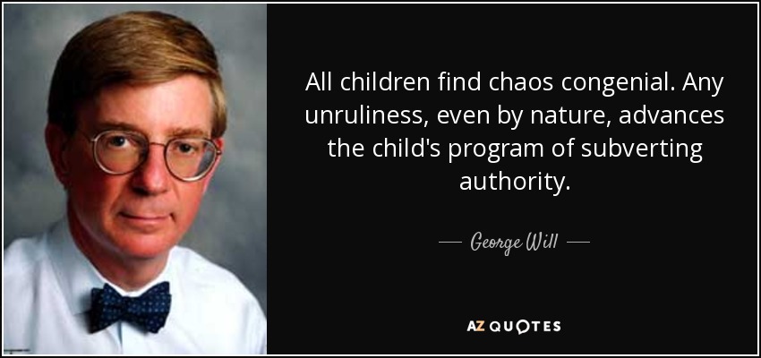 All children find chaos congenial. Any unruliness, even by nature, advances the child's program of subverting authority. - George Will