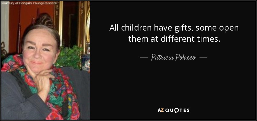 All children have gifts, some open them at different times. - Patricia Polacco