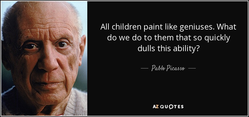 All children paint like geniuses. What do we do to them that so quickly dulls this ability? - Pablo Picasso
