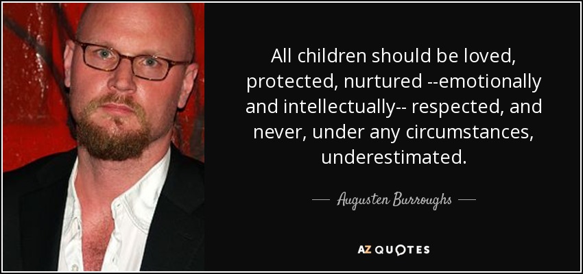 All children should be loved, protected, nurtured --emotionally and intellectually-- respected, and never, under any circumstances, underestimated. - Augusten Burroughs