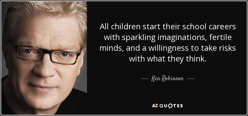 All children start their school careers with sparkling imaginations, fertile minds, and a willingness to take risks with what they think. - Ken Robinson