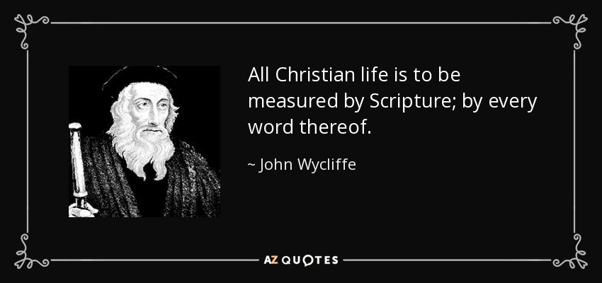 All Christian life is to be measured by Scripture; by every word thereof. - John Wycliffe