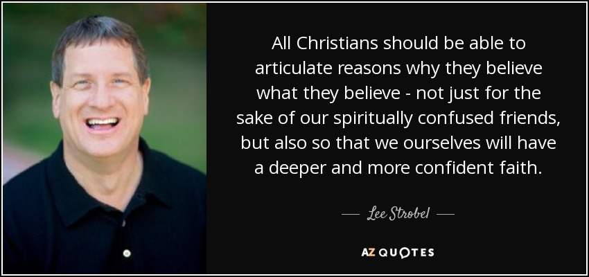All Christians should be able to articulate reasons why they believe what they believe - not just for the sake of our spiritually confused friends, but also so that we ourselves will have a deeper and more confident faith. - Lee Strobel