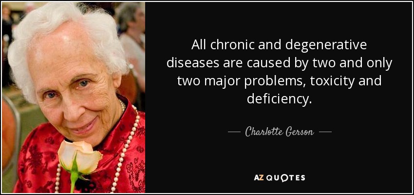 All chronic and degenerative diseases are caused by two and only two major problems, toxicity and deficiency. - Charlotte Gerson