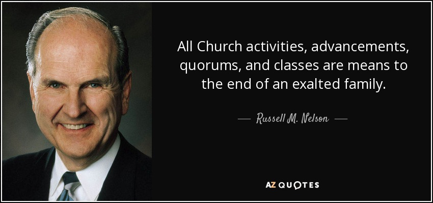 All Church activities, advancements, quorums, and classes are means to the end of an exalted family. - Russell M. Nelson
