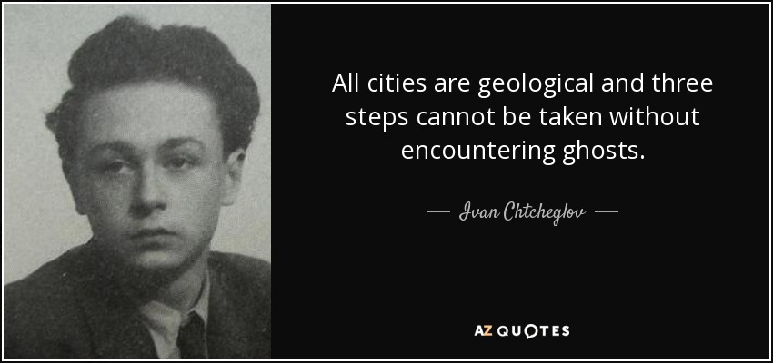 All cities are geological and three steps cannot be taken without encountering ghosts. - Ivan Chtcheglov