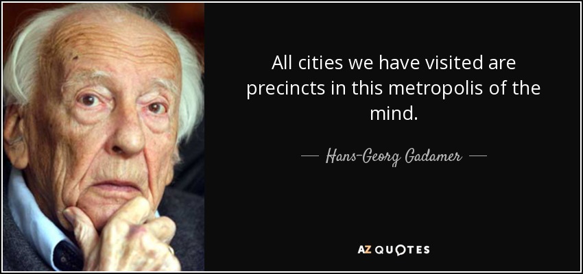 All cities we have visited are precincts in this metropolis of the mind. - Hans-Georg Gadamer
