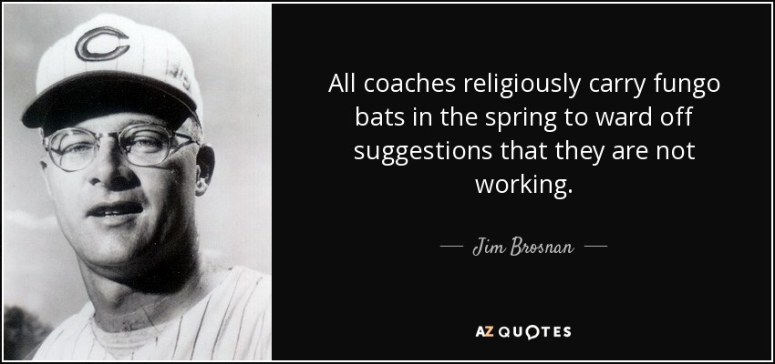 All coaches religiously carry fungo bats in the spring to ward off suggestions that they are not working. - Jim Brosnan