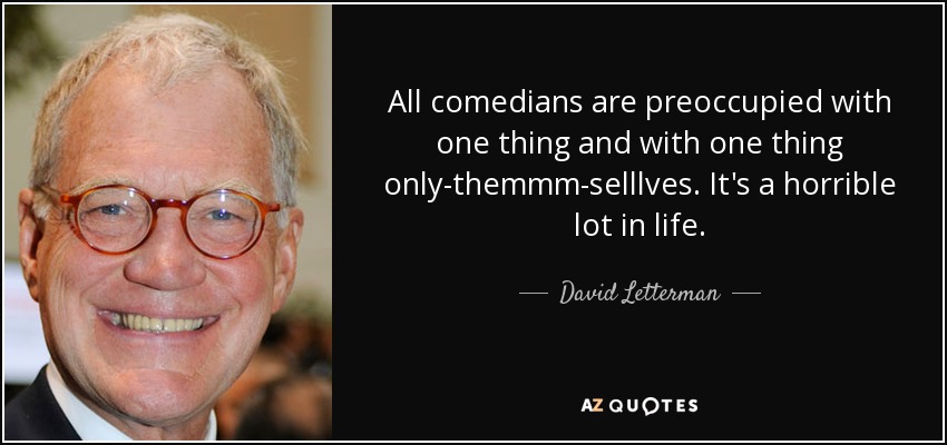All comedians are preoccupied with one thing and with one thing only-themmm-selllves. It's a horrible lot in life. - David Letterman