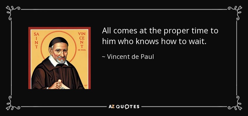 All comes at the proper time to him who knows how to wait. - Vincent de Paul