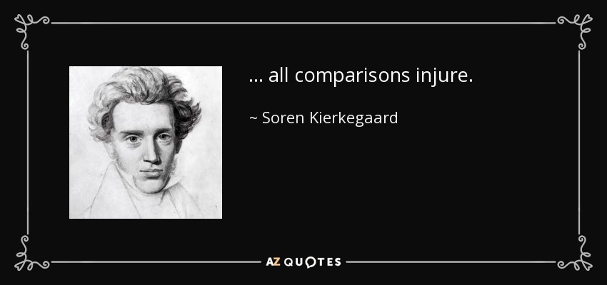 ... all comparisons injure. - Soren Kierkegaard