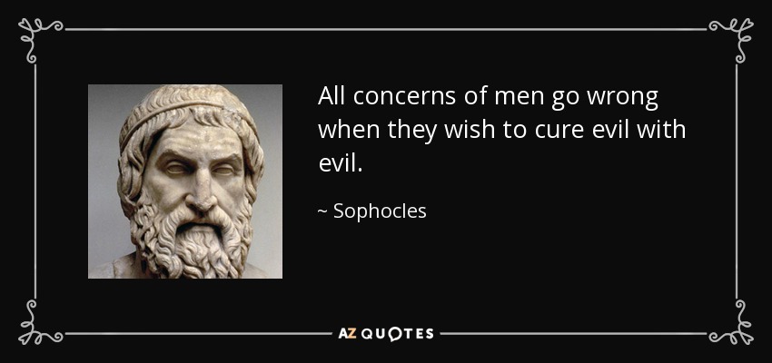 All concerns of men go wrong when they wish to cure evil with evil. - Sophocles