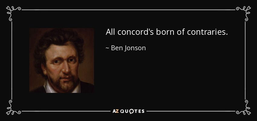 All concord's born of contraries. - Ben Jonson