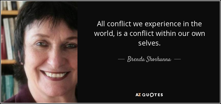 All conflict we experience in the world, is a conflict within our own selves. - Brenda Shoshanna