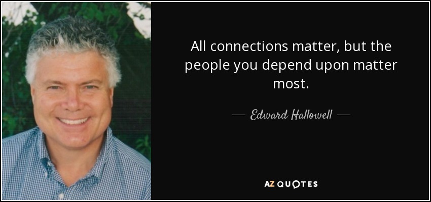 All connections matter, but the people you depend upon matter most. - Edward Hallowell