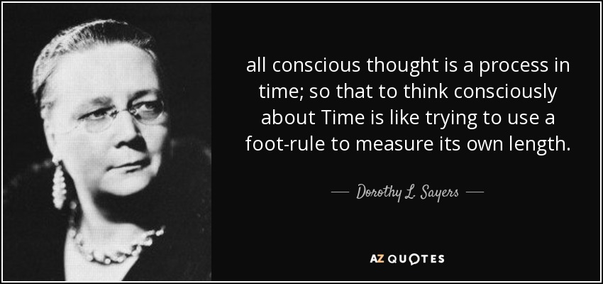 all conscious thought is a process in time; so that to think consciously about Time is like trying to use a foot-rule to measure its own length. - Dorothy L. Sayers