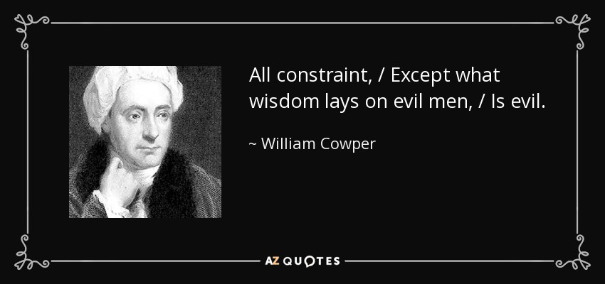 All constraint, / Except what wisdom lays on evil men, / Is evil. - William Cowper