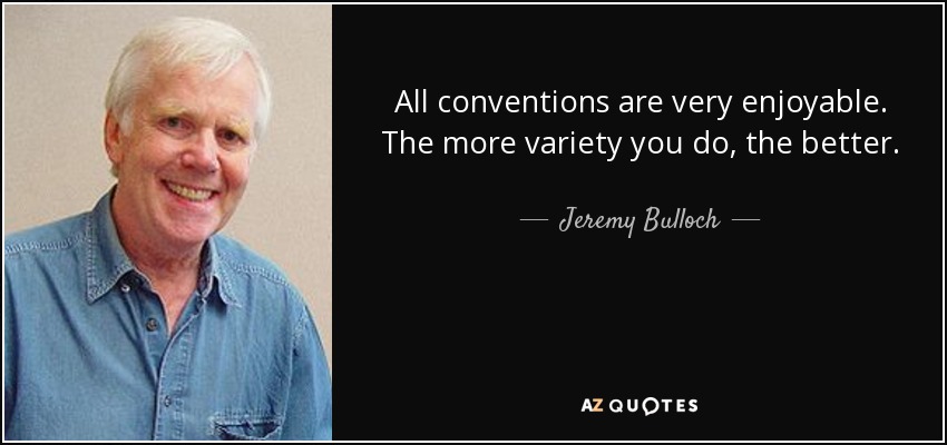 All conventions are very enjoyable. The more variety you do, the better. - Jeremy Bulloch