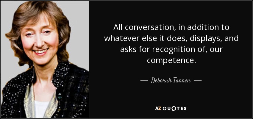 All conversation, in addition to whatever else it does, displays, and asks for recognition of, our competence. - Deborah Tannen