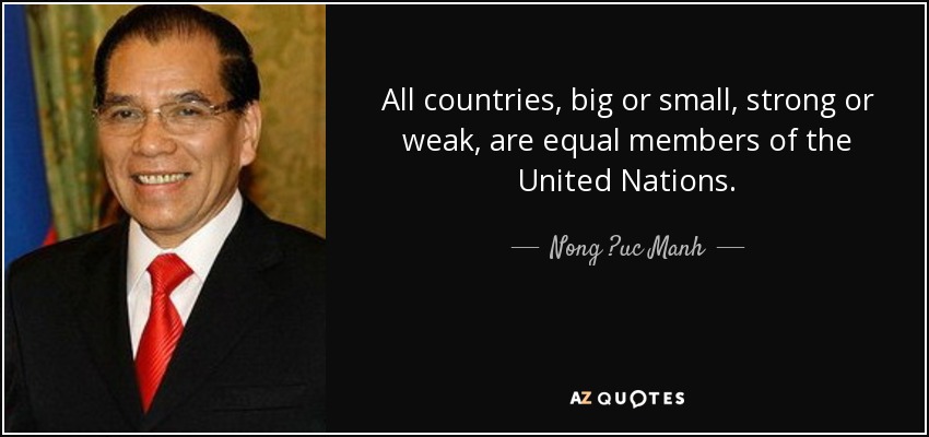 All countries, big or small, strong or weak, are equal members of the United Nations. - Nong ?uc Manh