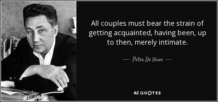 All couples must bear the strain of getting acquainted, having been, up to then, merely intimate. - Peter De Vries
